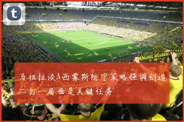 马祖拉谈A西蒙斯防守策略强调创造二打一局面是关键任务