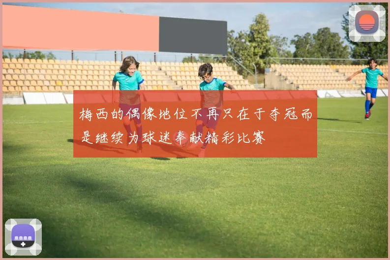 梅西的偶像地位不再只在于夺冠而是继续为球迷奉献精彩比赛