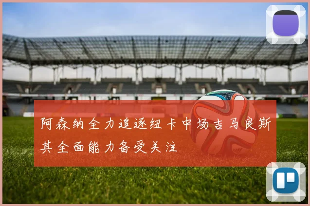 阿森纳全力追逐纽卡中场吉马良斯其全面能力备受关注