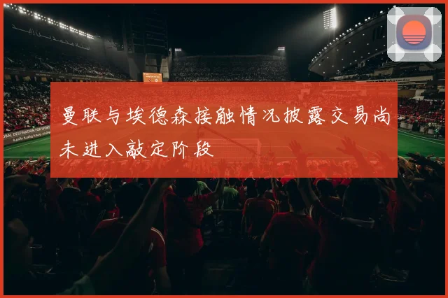 曼联与埃德森接触情况披露交易尚未进入敲定阶段