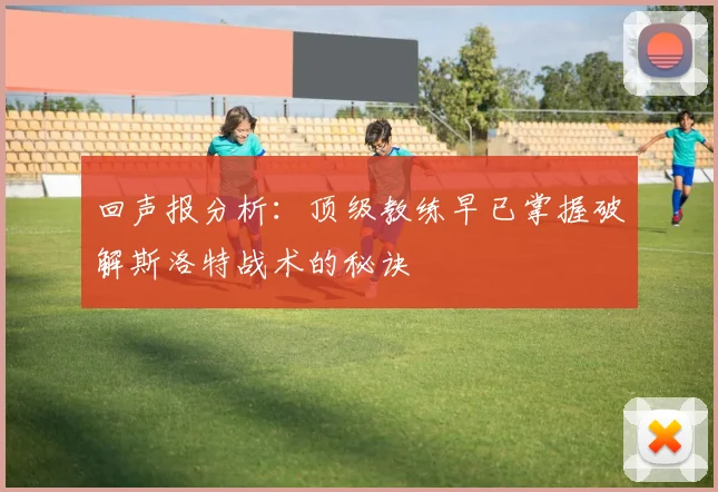回声报分析：顶级教练早已掌握破解斯洛特战术的秘诀