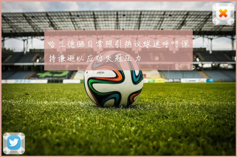 哈兰德晒日常照引热议球迷呼吁保持谦逊以应对失冠压力