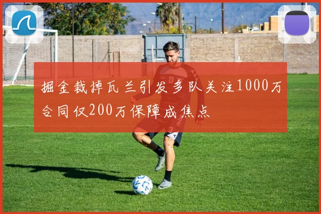 掘金裁掉瓦兰引发多队关注1000万合同仅200万保障成焦点