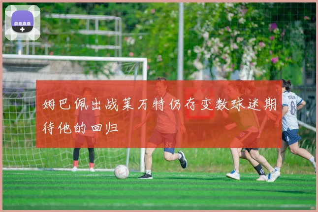 姆巴佩出战莱万特仍存变数球迷期待他的回归