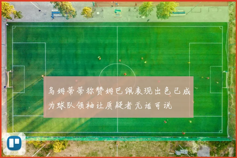乌姆蒂蒂称赞姆巴佩表现出色已成为球队领袖让质疑者无话可说