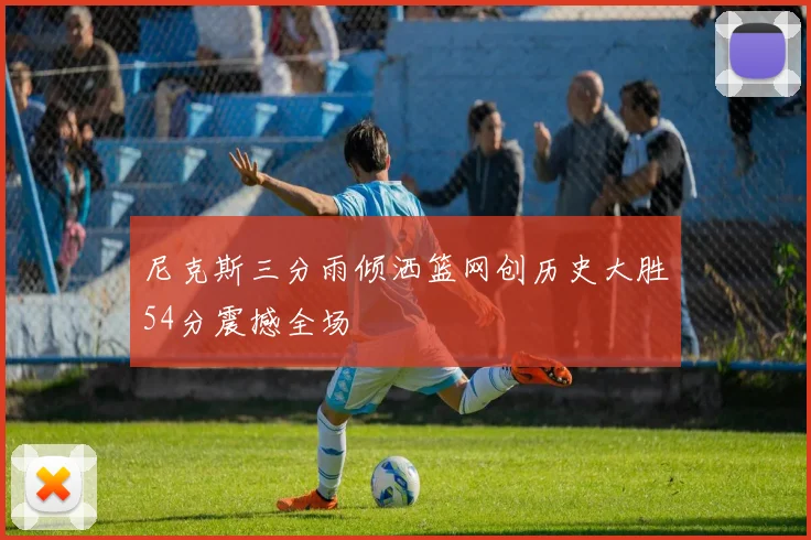 尼克斯三分雨倾洒篮网创历史大胜54分震撼全场