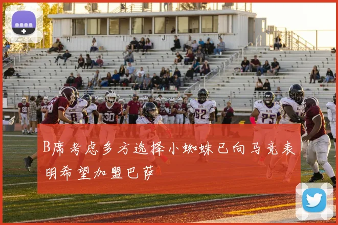 B席考虑多方选择小蜘蛛已向马竞表明希望加盟巴萨