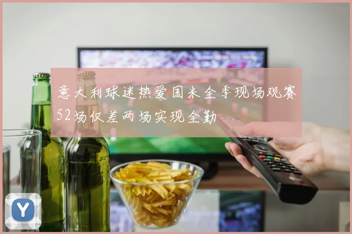 意大利球迷热爱国米全季现场观赛52场仅差两场实现全勤