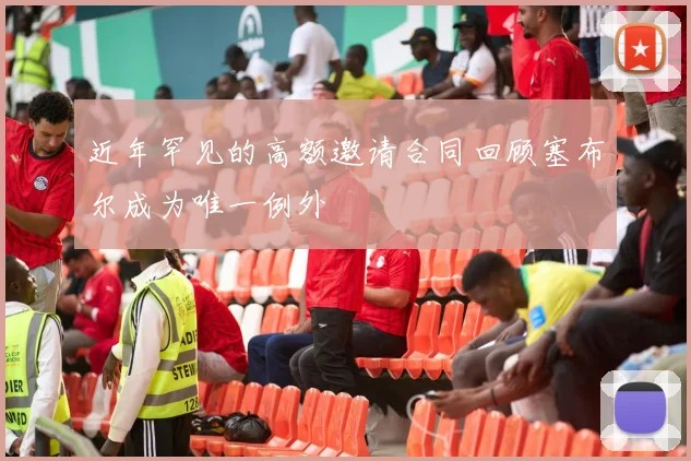 近年罕见的高额邀请合同回顾塞布尔成为唯一例外