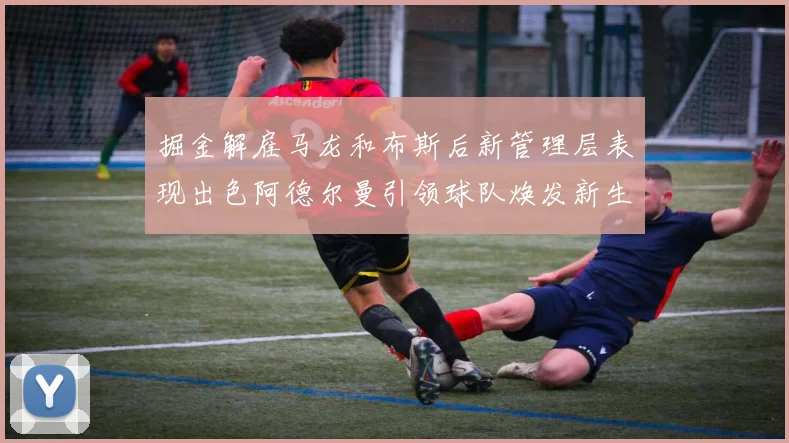 掘金解雇马龙和布斯后新管理层表现出色阿德尔曼引领球队焕发新生