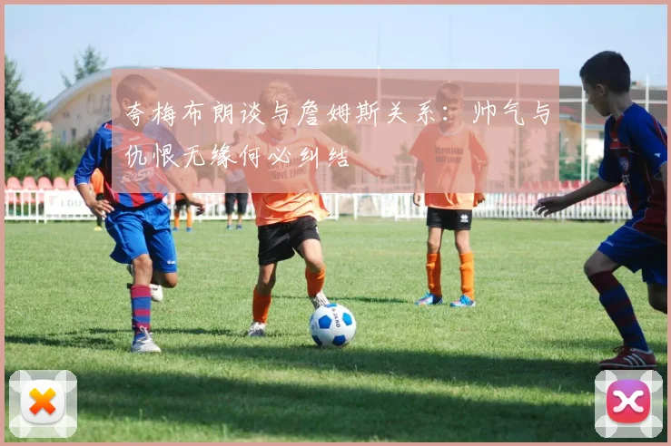 夸梅布朗谈与詹姆斯关系：帅气与仇恨无缘何必纠结
