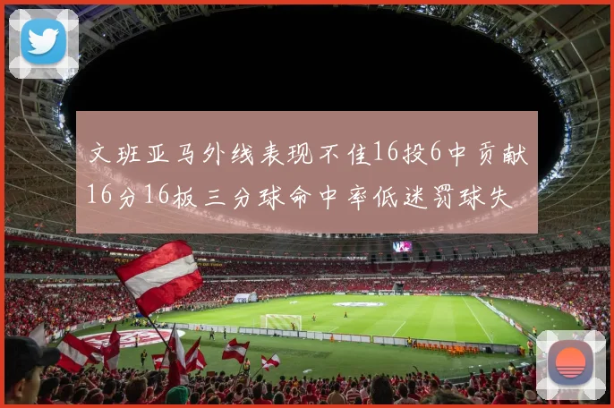 文班亚马外线表现不佳16投6中贡献16分16板三分球命中率低迷罚球失准影响球队表现