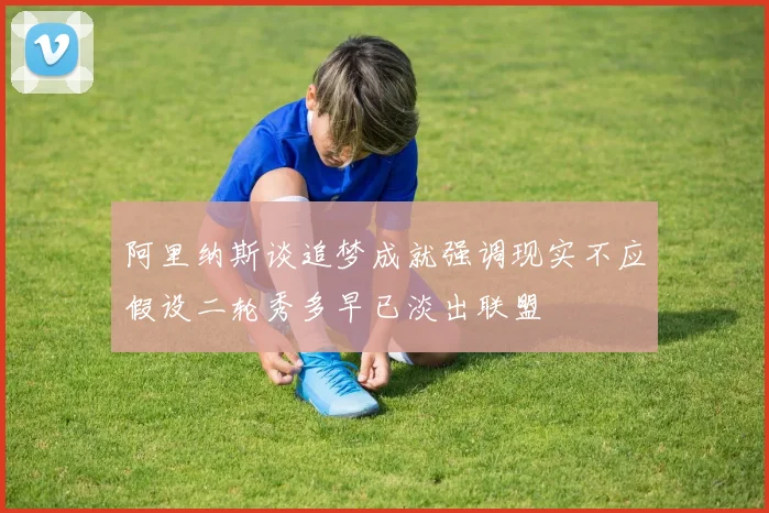 阿里纳斯谈追梦成就强调现实不应假设二轮秀多早已淡出联盟