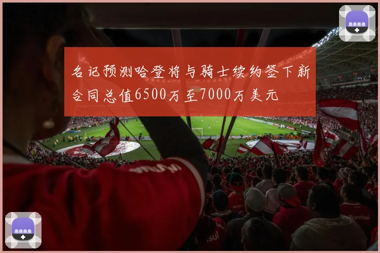 名记预测哈登将与骑士续约签下新合同总值6500万至7000万美元