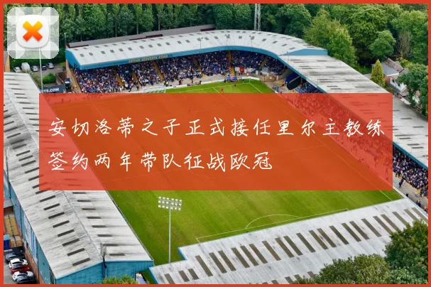 安切洛蒂之子正式接任里尔主教练签约两年带队征战欧冠