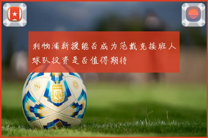 利物浦新援能否成为范戴克接班人球队投资是否值得期待