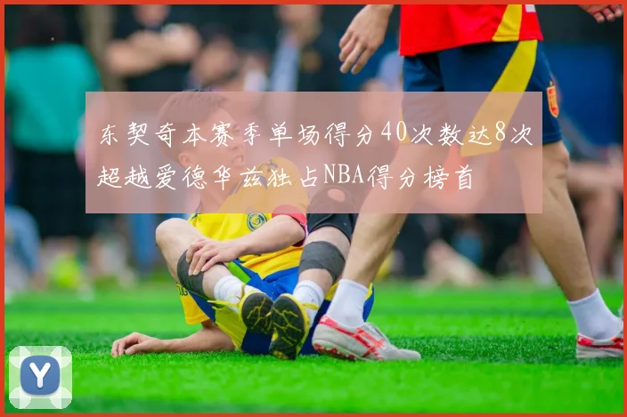 东契奇本赛季单场得分40次数达8次超越爱德华兹独占NBA得分榜首