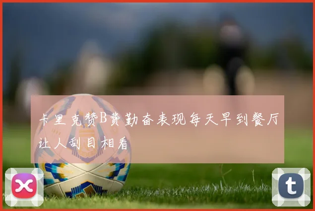 卡里克赞B费勤奋表现每天早到餐厅让人刮目相看