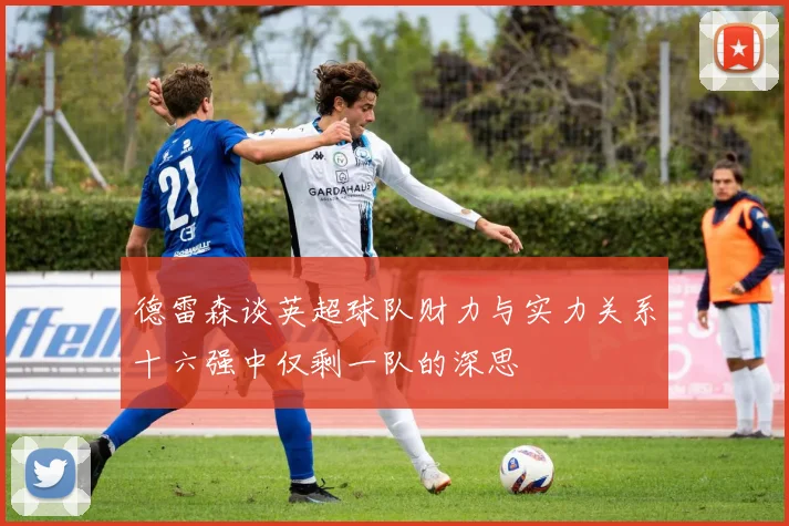 德雷森谈英超球队财力与实力关系十六强中仅剩一队的深思