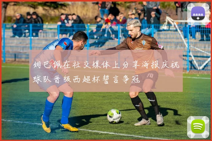 姆巴佩在社交媒体上分享海报庆祝球队晋级西超杯誓言争冠