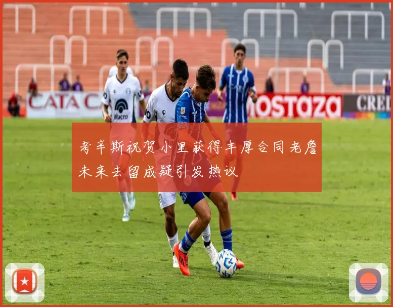 考辛斯祝贺小里获得丰厚合同老詹未来去留成疑引发热议