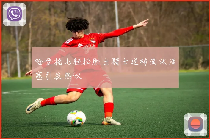 哈登抢七轻松胜出骑士逆转淘汰活塞引发热议