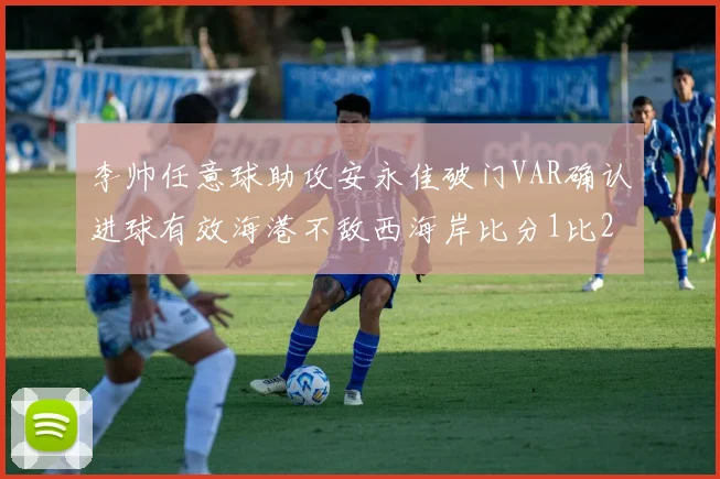 李帅任意球助攻安永佳破门VAR确认进球有效海港不敌西海岸比分1比2