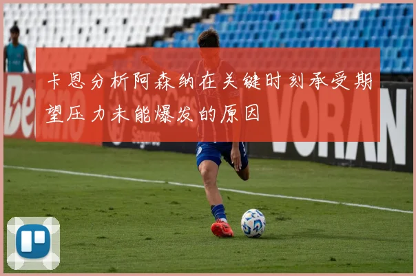 卡恩分析阿森纳在关键时刻承受期望压力未能爆发的原因