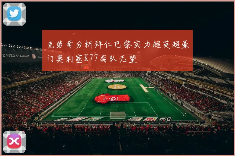 克劳奇分析拜仁巴黎实力超英超豪门奥利塞K77离队无望