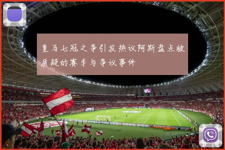 皇马七冠之争引发热议阿斯盘点被质疑的赛季与争议事件