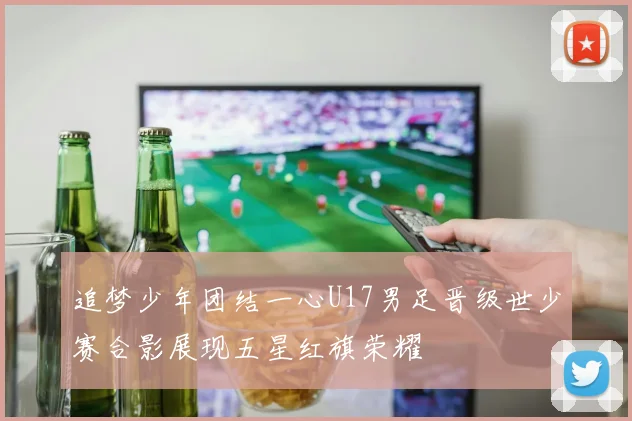 追梦少年团结一心U17男足晋级世少赛合影展现五星红旗荣耀