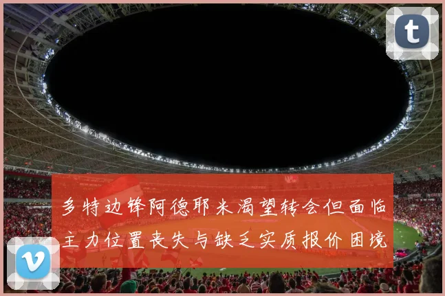 多特边锋阿德耶米渴望转会但面临主力位置丧失与缺乏实质报价困境