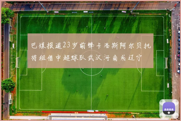 巴媒报道23岁前锋卡洛斯阿尔贝托将租借中超球队武汉河南或辽宁