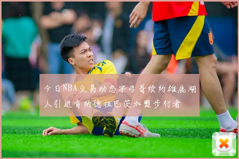今日NBA交易动态字母哥续约雄鹿湖人引进肯纳德祖巴茨加盟步行者