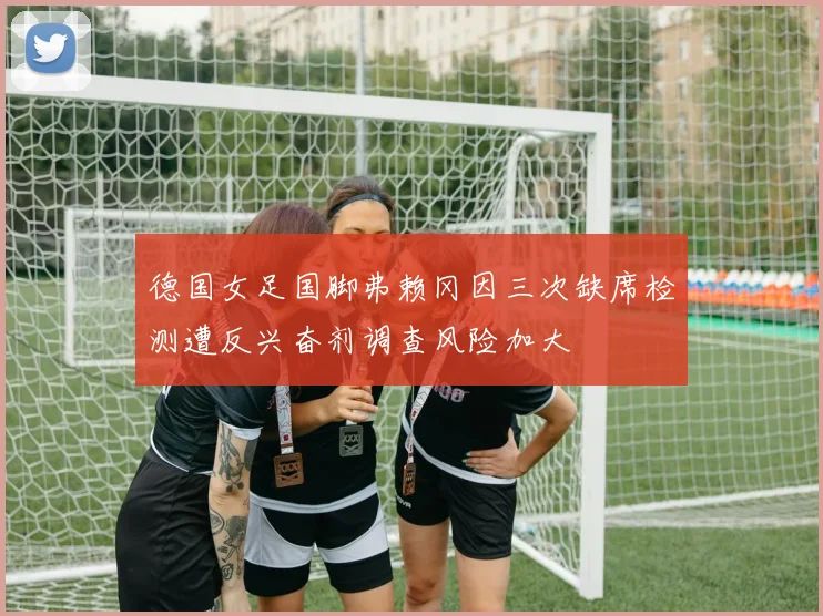 德国女足国脚弗赖冈因三次缺席检测遭反兴奋剂调查风险加大
